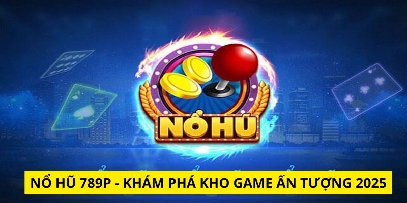 Sảnh nổ hũ 789P 2025